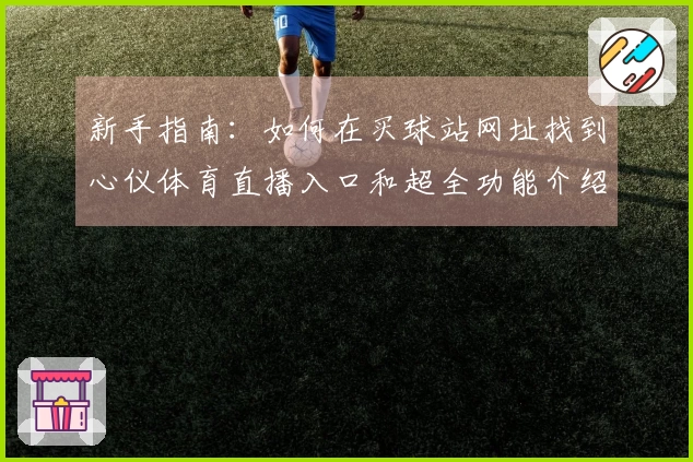 新手指南:如何在买球站网址找到心仪体育直播入口和超全功能介绍