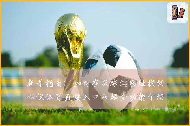 新手指南：如何在买球站网址找到心仪体育直播入口和超全功能介绍