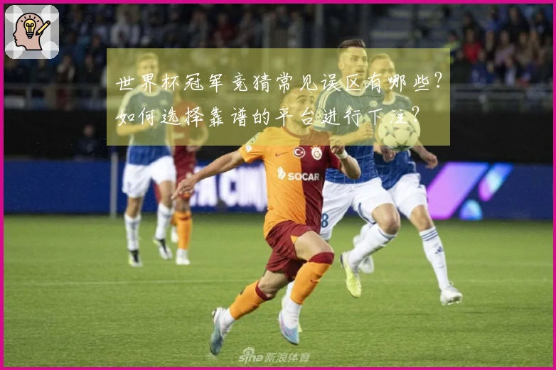世界杯冠军竞猜常见误区有哪些？如何选择靠谱的平台进行下注？