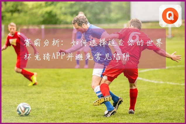 赛前分析：如何选择适合你的世界杯竞猜APP并避免常见陷阱