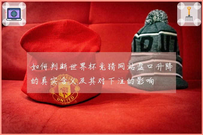 如何判断世界杯竞猜网站盘口升降的真实含义及其对下注的影响