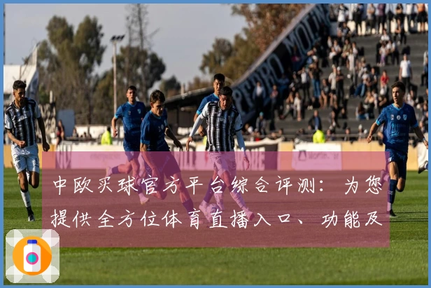 中欧买球官方平台综合评测：为您提供全方位体育直播入口、功能及使用体验深度分析
