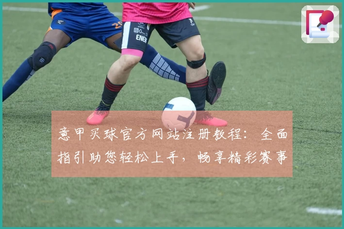意甲买球官方网站注册教程：全面指引助您轻松上手，畅享精彩赛事体验