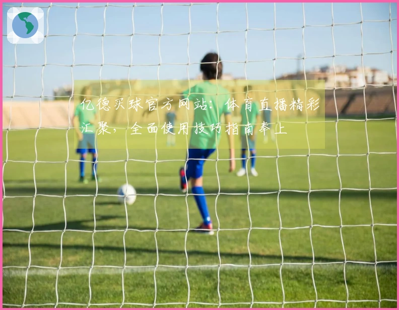 亿德买球官方网站：体育直播精彩汇聚，全面使用技巧指南奉上