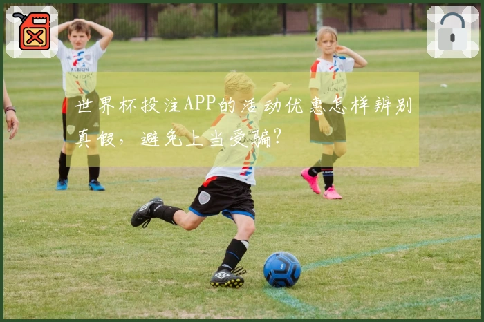 世界杯投注APP的活动优惠怎样辨别真假，避免上当受骗？