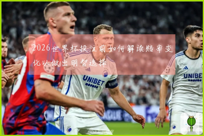 2026世界杯投注前如何解读赔率变化以做出明智选择