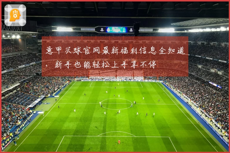 意甲买球官网最新福利信息全知道，新手也能轻松上手享不停