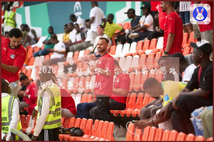2026世界杯买球平台投注前的思路与注意事项解析