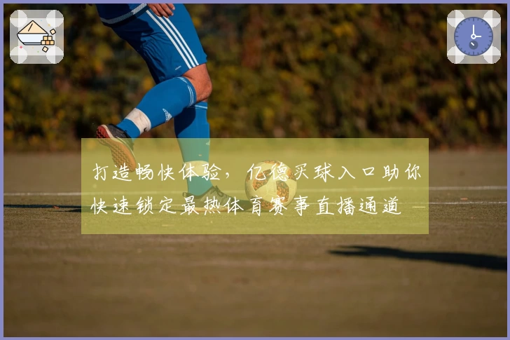 打造畅快体验，亿德买球入口助你快速锁定最热体育赛事直播通道