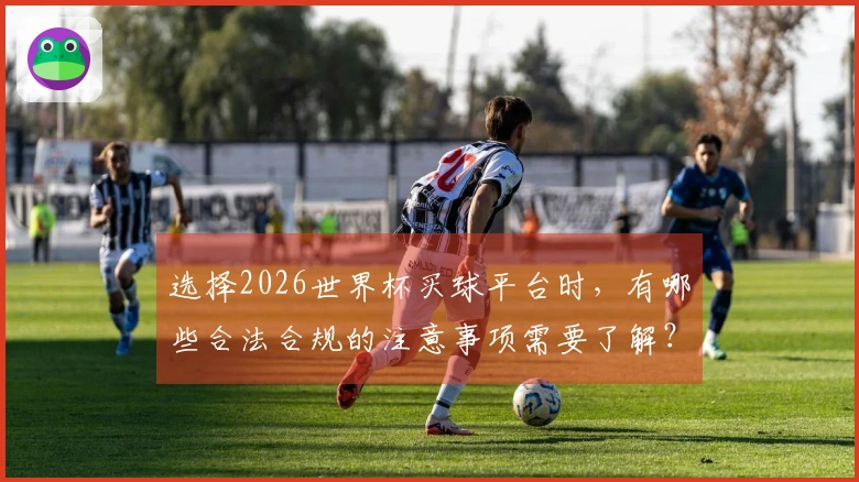 选择2026世界杯买球平台时，有哪些合法合规的注意事项需要了解？