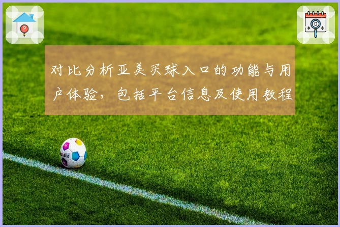 对比分析亚美买球入口的功能与用户体验,包括平台信息及使用教程