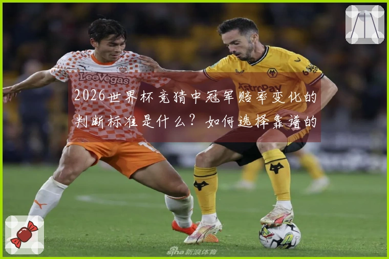 2026世界杯竞猜中冠军赔率变化的判断标准是什么？如何选择靠谱的平台进行投注？