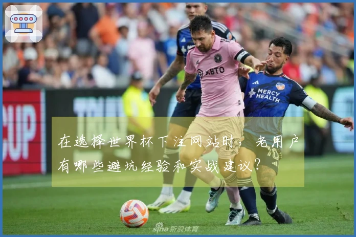 在选择世界杯下注网站时，老用户有哪些避坑经验和实战建议？