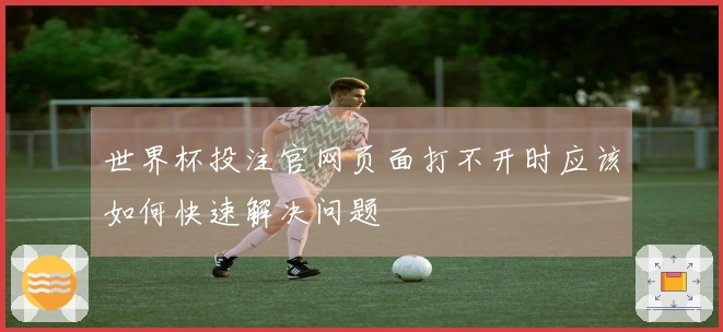 世界杯投注官网页面打不开时应该如何快速解决问题