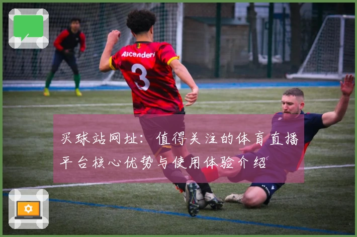 买球站网址：值得关注的体育直播平台核心优势与使用体验介绍