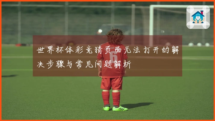 世界杯体彩竞猜页面无法打开的解决步骤与常见问题解析
