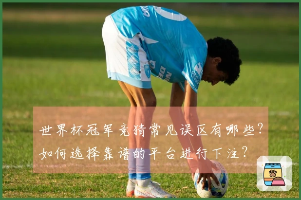 世界杯冠军竞猜常见误区有哪些？如何选择靠谱的平台进行下注？