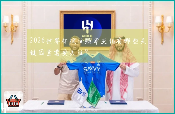 2026世界杯投注赔率变化有哪些关键因素需要关注？