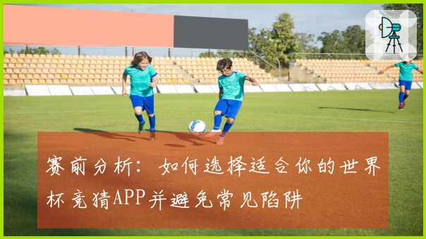 赛前分析：如何选择适合你的世界杯竞猜APP并避免常见陷阱