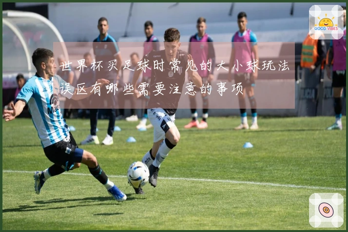 世界杯买足球时常见的大小球玩法误区有哪些需要注意的事项