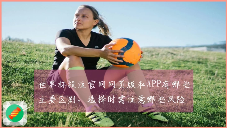 世界杯投注官网网页版和APP有哪些主要区别，选择时需注意哪些风险？
