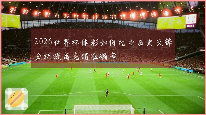 2026世界杯体彩如何结合历史交锋分析提高竞猜准确率