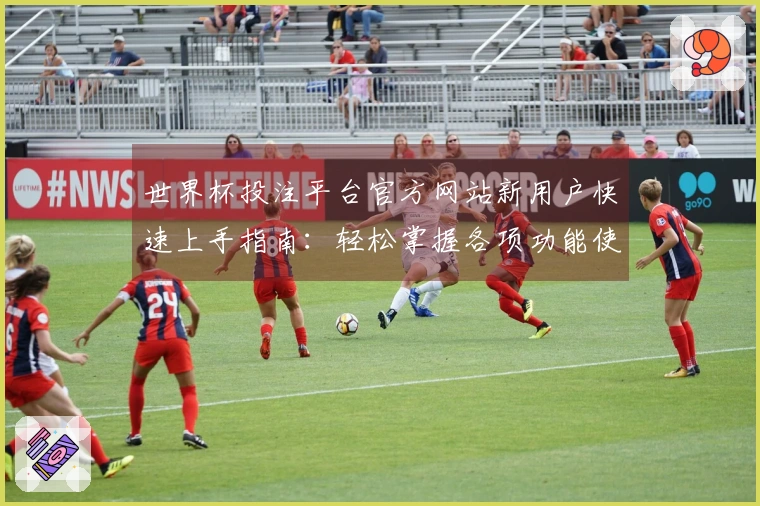 世界杯投注平台官方网站新用户快速上手指南：轻松掌握各项功能使用说明