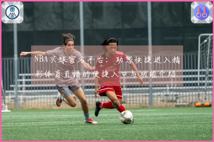 NBA买球官方平台：助您快捷进入精彩体育直播的便捷入口与功能介绍
