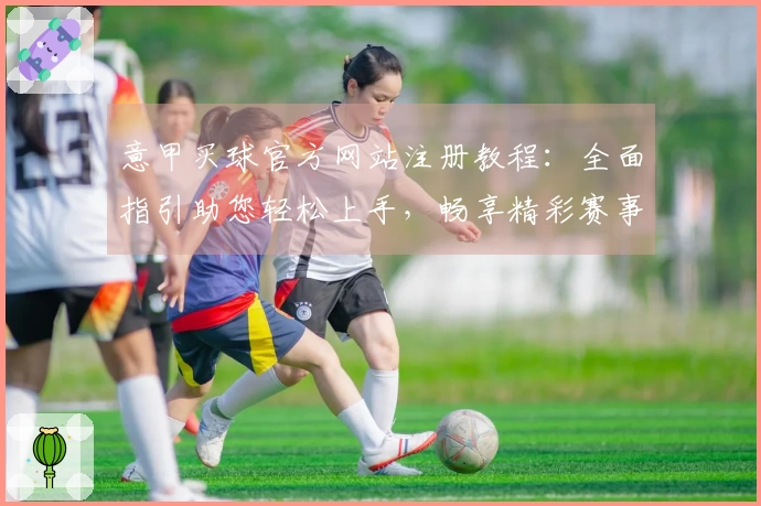 意甲买球官方网站注册教程：全面指引助您轻松上手，畅享精彩赛事体验
