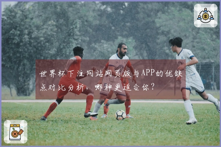 世界杯下注网站网页版与APP的优缺点对比分析，哪种更适合你？
