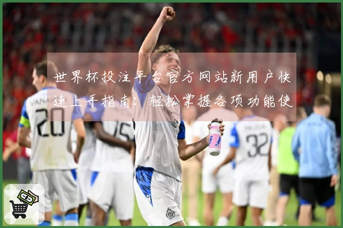 世界杯投注平台官方网站新用户快速上手指南：轻松掌握各项功能使用说明