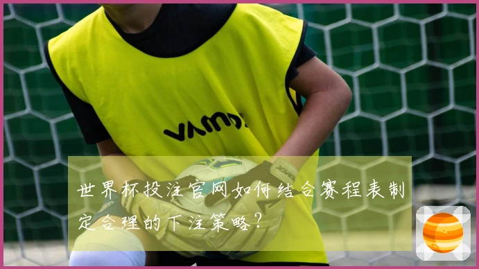 世界杯投注官网如何结合赛程表制定合理的下注策略？