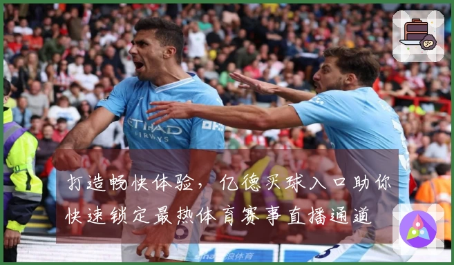 打造畅快体验，亿德买球入口助你快速锁定最热体育赛事直播通道