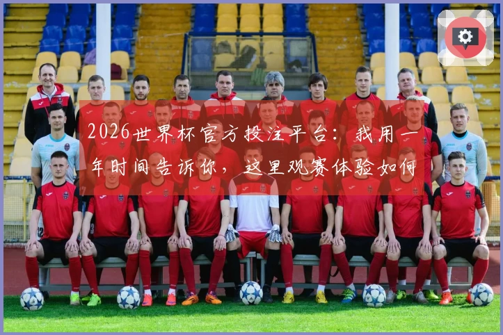 2026世界杯官方投注平台:我用一年时间告诉你,这里观赛体验如何