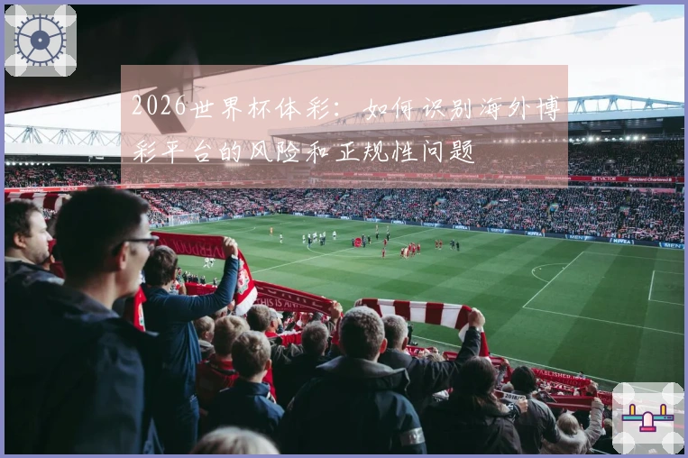 2026世界杯体彩：如何识别海外博彩平台的风险和正规性问题