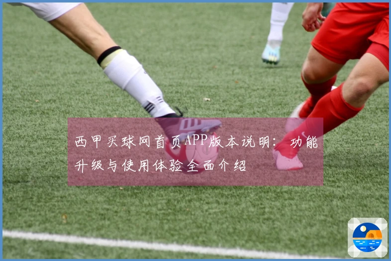 西甲买球网首页APP版本说明:功能升级与使用体验全面介绍