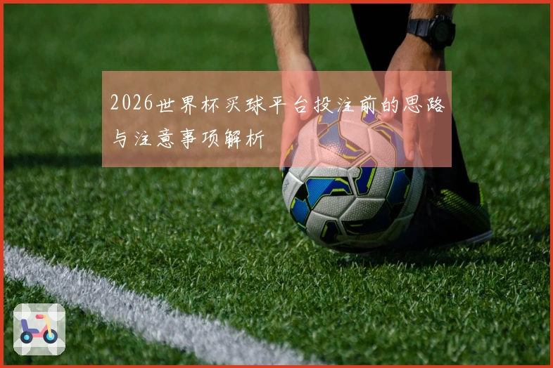 2026世界杯买球平台投注前的思路与注意事项解析