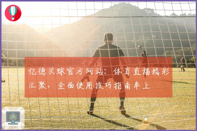 亿德买球官方网站：体育直播精彩汇聚，全面使用技巧指南奉上