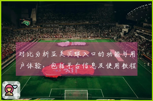 对比分析亚美买球入口的功能与用户体验，包括平台信息及使用教程