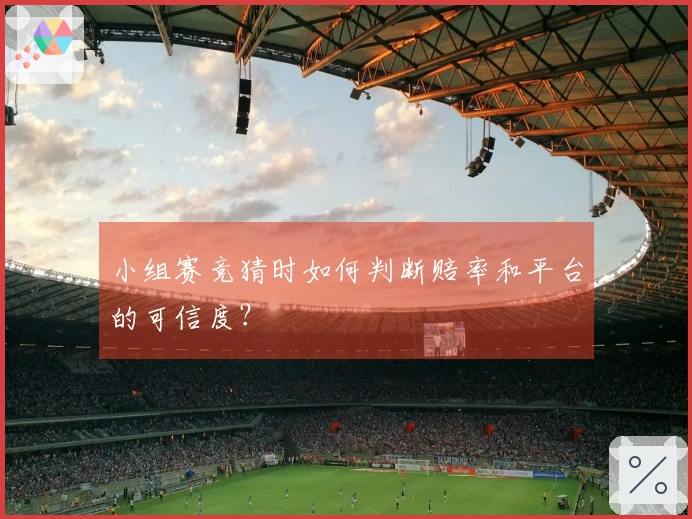 小组赛竞猜时如何判断赔率和平台的可信度？