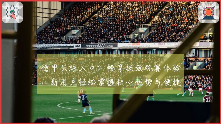 德甲买球入口：畅享极致观赛体验，新用户轻松掌握核心优势与便捷入口
