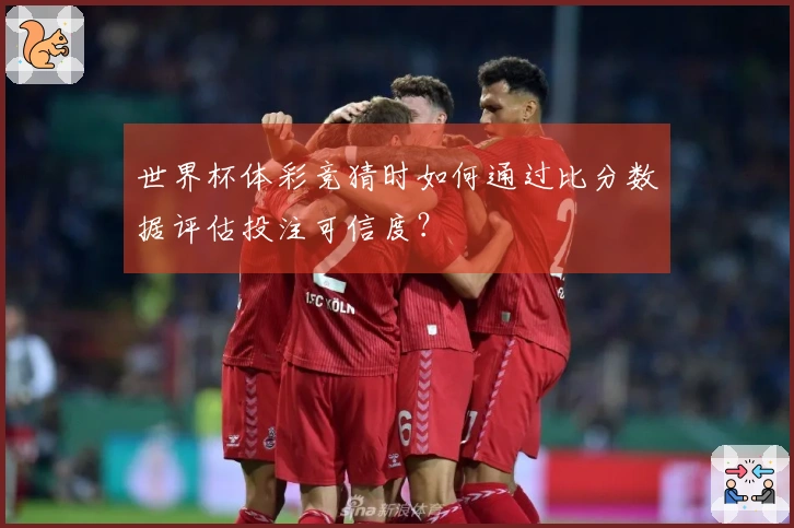 世界杯体彩竞猜时如何通过比分数据评估投注可信度？