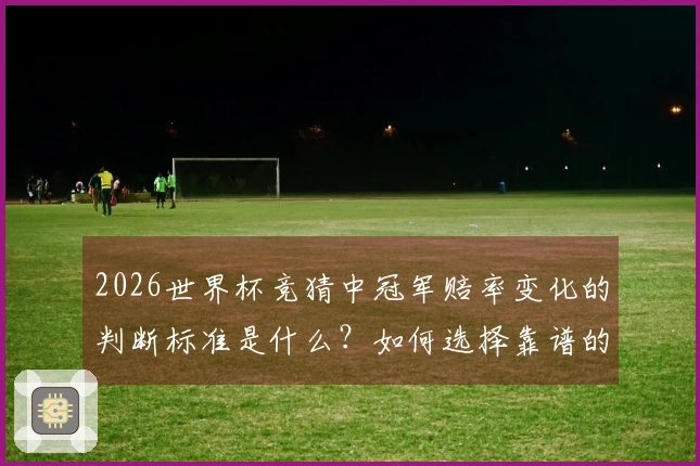 2026世界杯竞猜中冠军赔率变化的判断标准是什么？如何选择靠谱的平台进行投注？