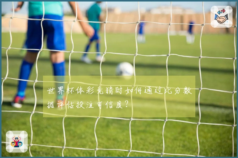 世界杯体彩竞猜时如何通过比分数据评估投注可信度？